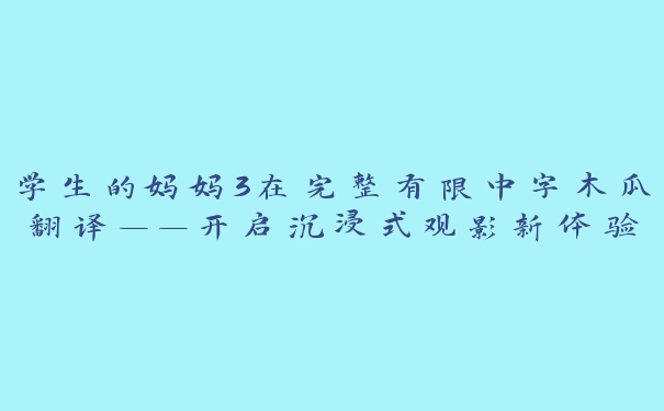 学生的妈妈3在完整有限中字木瓜翻译——开启沉浸式观影新体验