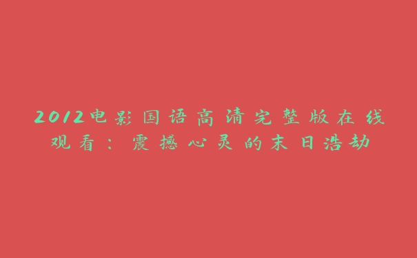 2012电影国语高清完整版在线观看：震撼心灵的末日浩劫