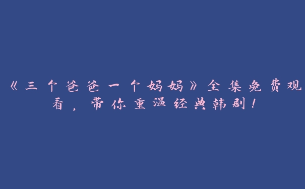 《三个爸爸一个妈妈》全集免费观看，带你重温经典韩剧！