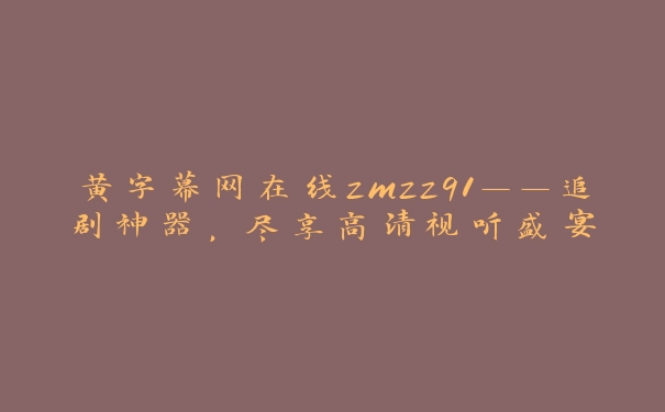 黄字幕网在线zmzz91——追剧神器，尽享高清视听盛宴