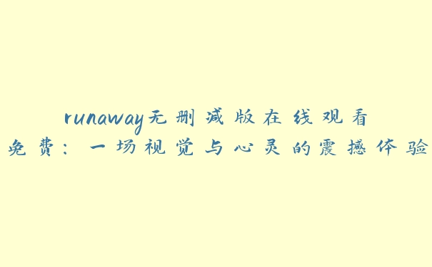 runaway无删减版在线观看免费：一场视觉与心灵的震撼体验