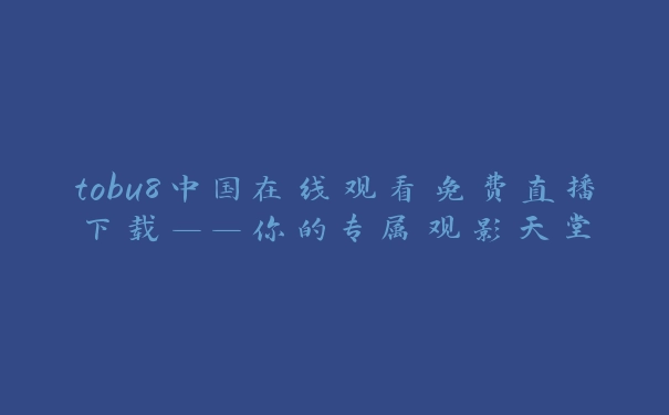 tobu8中国在线观看免费直播下载——你的专属观影天堂