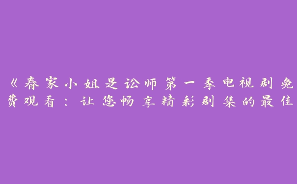 《春家小姐是讼师第一季电视剧免费观看：让您畅享精彩剧集的最佳选择》