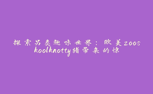 探索另类趣味世界：欧美zooskoolknotty猪带来的惊喜体验