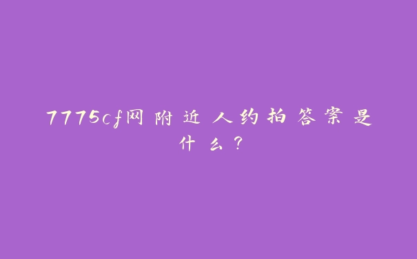 7775cf网附近人约拍答案是什么？