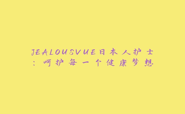 JEALOUSVUE日本人护士：呵护每一个健康梦想