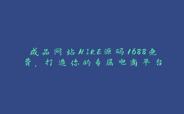 成品网站NIKE源码1688免费，打造你的专属电商平台