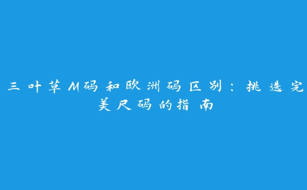 三叶草M码和欧洲码区别：挑选完美尺码的指南