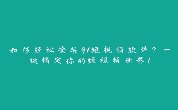 如何轻松安装91短视频软件？一键搞定你的短视频世界！