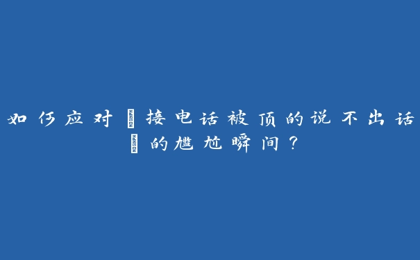 如何应对“接电话被顶的说不出话”的尴尬瞬间？