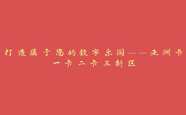 打造属于您的数字乐园——亚洲卡一卡二卡三新区