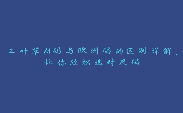 三叶草M码与欧洲码的区别详解，让你轻松选对尺码