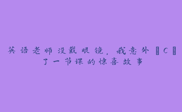 英语老师没戴眼镜，我意外“C”了一节课的惊喜故事