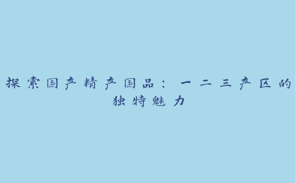 探索国产精产国品：一二三产区的独特魅力