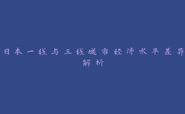 日本一线与三线城市经济水平差异解析