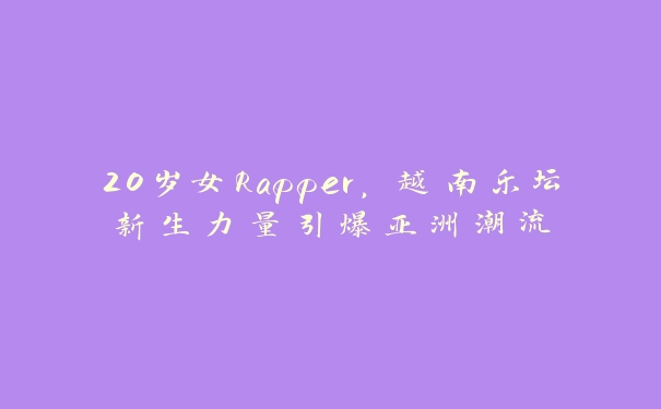 20岁女Rapper，越南乐坛新生力量引爆亚洲潮流