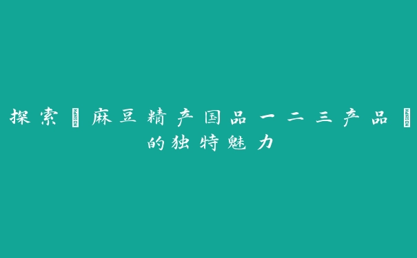 探索“麻豆精产国品一二三产品”的独特魅力