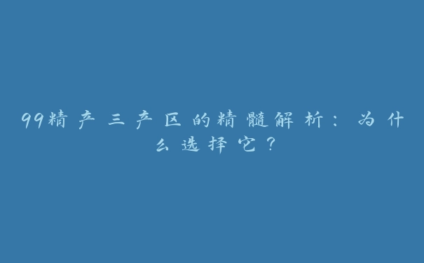 99精产三产区的精髓解析：为什么选择它？