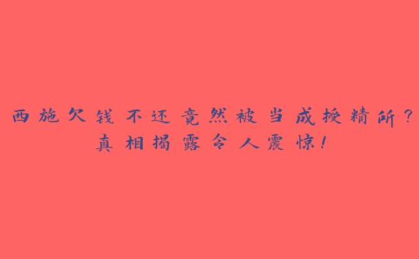 西施欠钱不还竟然被当成授精所？真相揭露令人震惊！