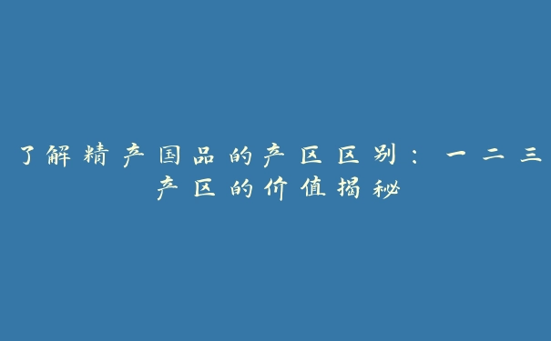 了解精产国品的产区区别：一二三产区的价值揭秘