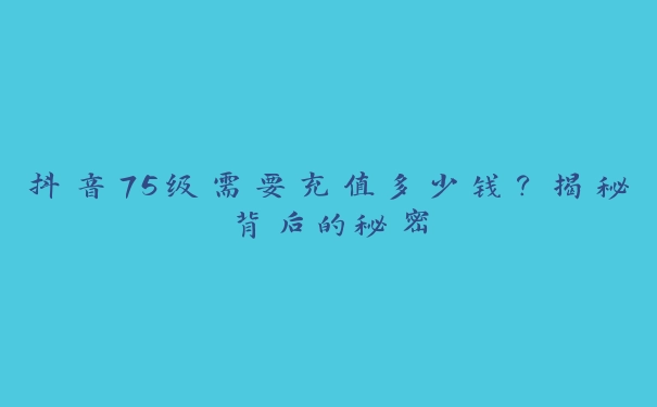 抖音75级需要充值多少钱？揭秘背后的秘密