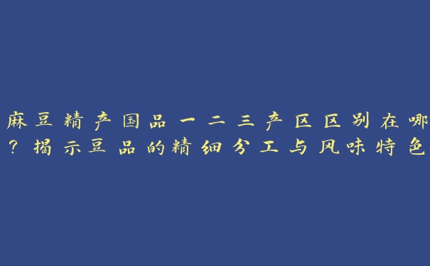 麻豆精产国品一二三产区区别在哪？揭示豆品的精细分工与风味特色