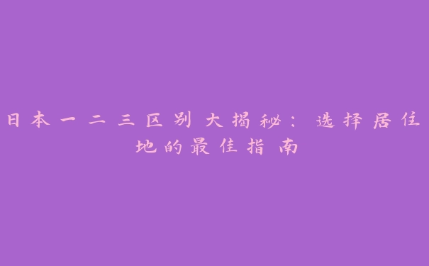 日本一二三区别大揭秘：选择居住地的最佳指南