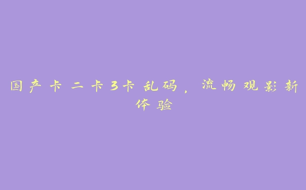 国产卡二卡3卡乱码，流畅观影新体验