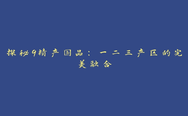 探秘9精产国品：一二三产区的完美融合