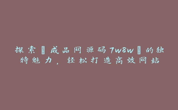 探索“成品网源码7w8w”的独特魅力，轻松打造高效网站