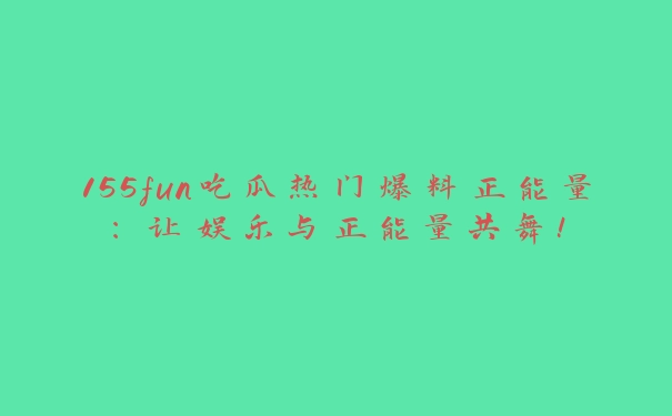 155fun吃瓜热门爆料正能量：让娱乐与正能量共舞！