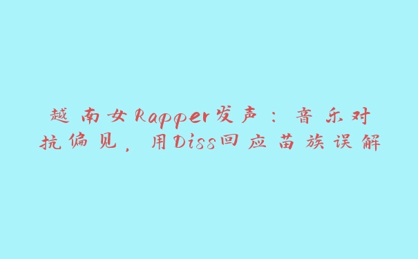 越南女Rapper发声：音乐对抗偏见，用Diss回应苗族误解