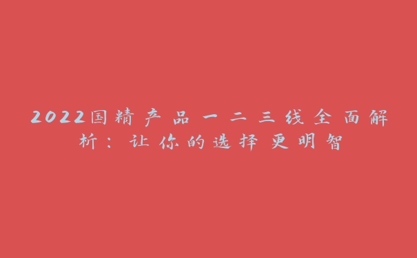 2022国精产品一二三线全面解析：让你的选择更明智