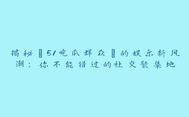 揭秘“51吃瓜群众”的娱乐新风潮：你不能错过的社交聚集地