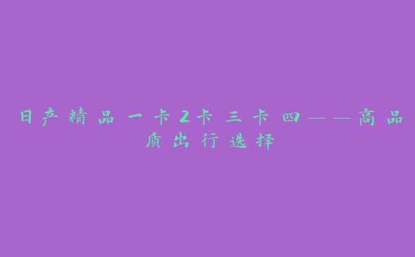 日产精品一卡2卡三卡四——高品质出行选择