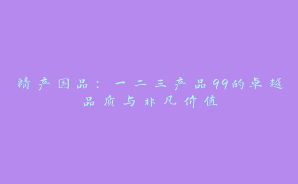 精产国品：一二三产品99的卓越品质与非凡价值