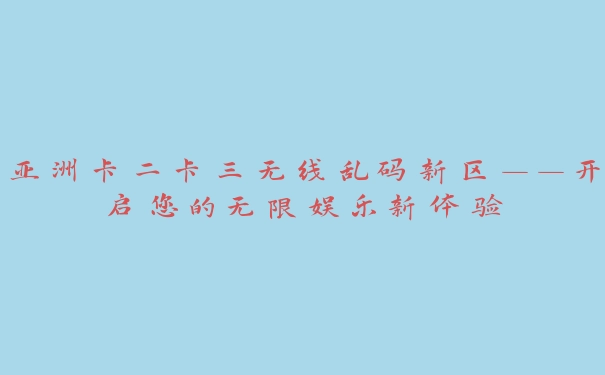 亚洲卡二卡三无线乱码新区——开启您的无限娱乐新体验