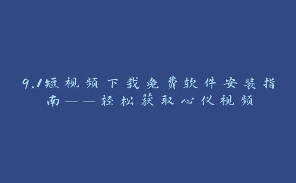 9.1短视频下载免费软件安装指南——轻松获取心仪视频