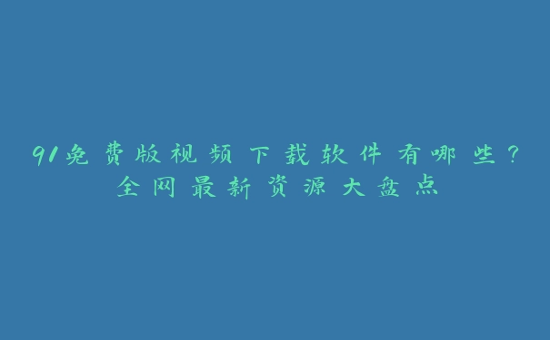 91免费版视频下载软件有哪些？全网最新资源大盘点