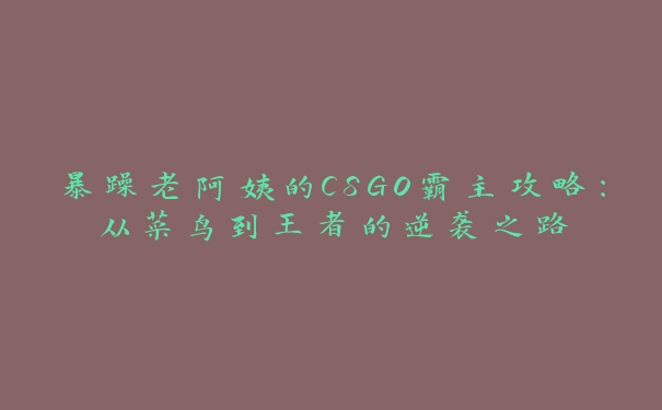 暴躁老阿姨的CSGO霸主攻略：从菜鸟到王者的逆袭之路