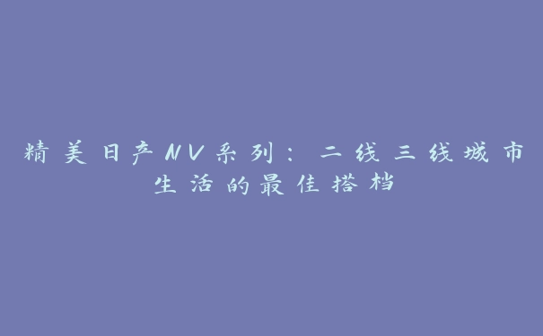 精美日产NV系列：二线三线城市生活的最佳搭档