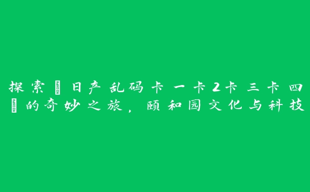 探索“日产乱码卡一卡2卡三卡四”的奇妙之旅，颐和园文化与科技的完美结合