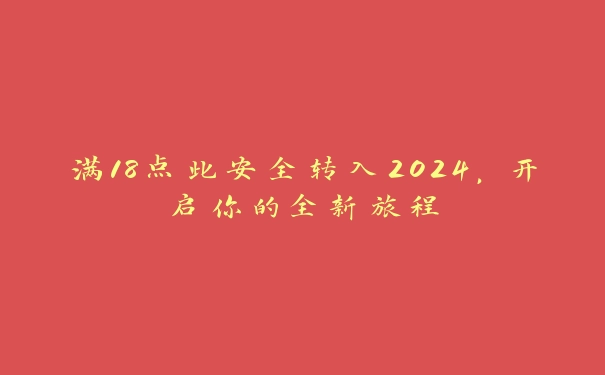 满18点此安全转入2024，开启你的全新旅程