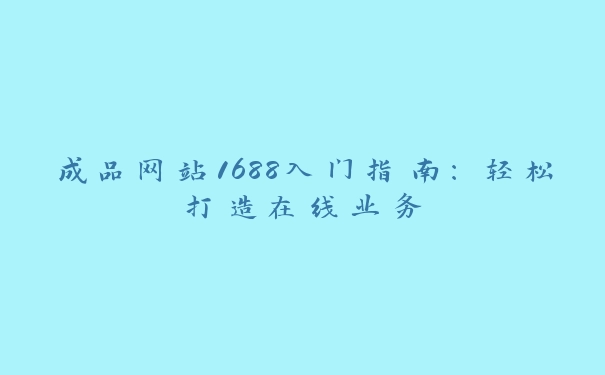 成品网站1688入门指南：轻松打造在线业务