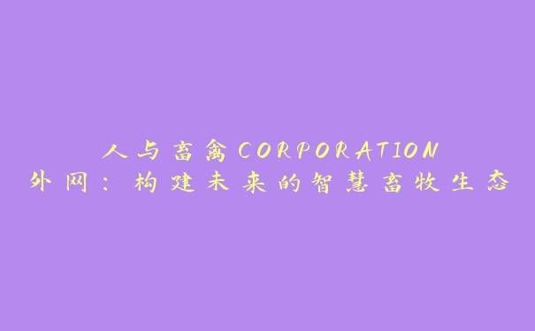 人与畜禽CORPORATION外网：构建未来的智慧畜牧生态