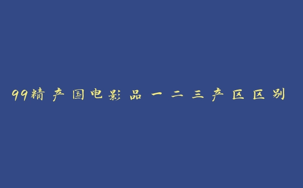 99精产国电影品一二三产区区别