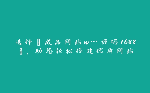 选择“成品网站w灬源码1688”，助您轻松搭建优质网站