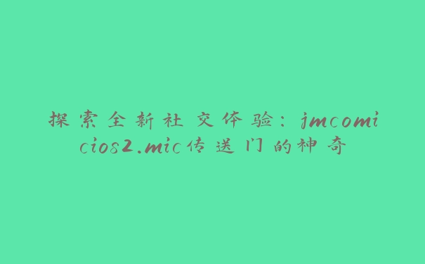 探索全新社交体验：jmcomicios2.mic传送门的神奇之旅