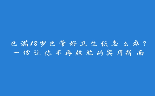 已满18岁已带好卫生纸怎么办？一份让你不再尴尬的实用指南