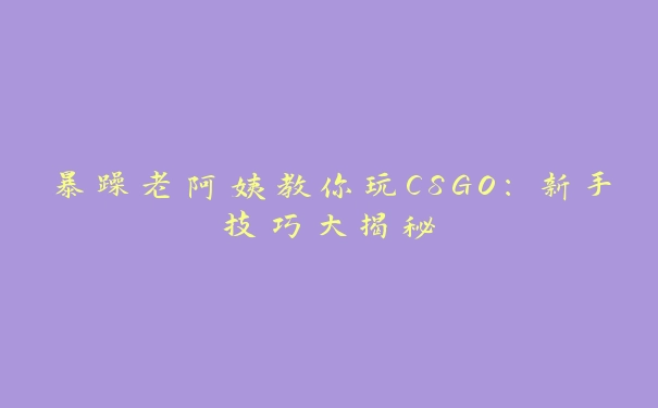 暴躁老阿姨教你玩CSGO：新手技巧大揭秘